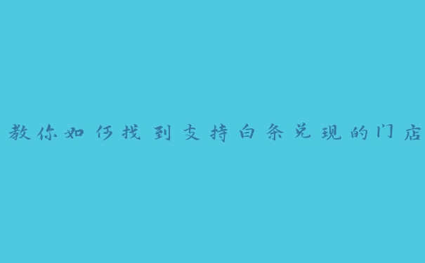 教你如何找到支持白条兑现的门店 教你如何找到支持白条兑现的门店
