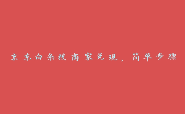 京东白条找商家兑现,简单步骤 京东白条找商家兑现,简单步骤