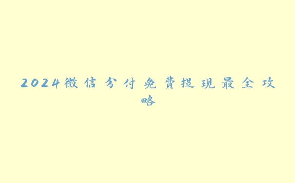 2024微信分付免费提现最全攻略 2024微信分付免费提现最全攻略