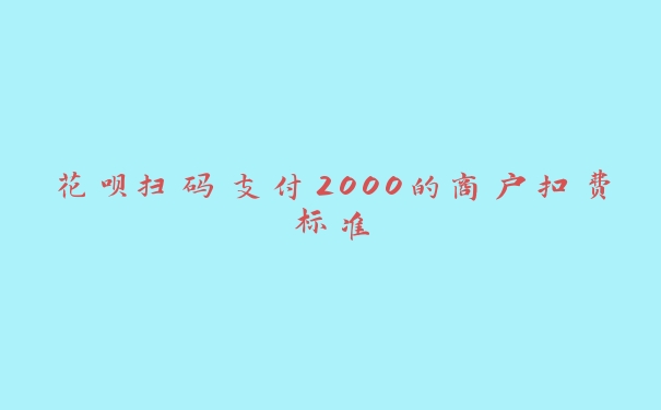 花呗扫码支付2000的商户扣费标准 花呗扫码支付2000的商户扣费标准