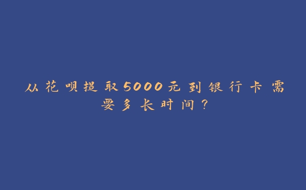 从花呗提取5000元到银行卡需要多长时间？