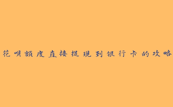 花呗额度直接提现到银行卡的攻略 花呗额度直接提现到银行卡的攻略