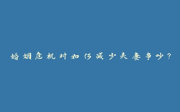 婚姻危机时如何减少夫妻争吵? 婚姻危机时如何减少夫妻争吵?