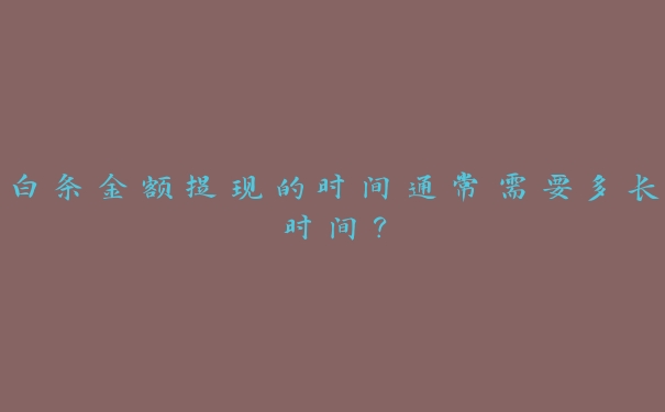 白条金额提现的时间通常需要多长时间? 白条金额提现的时间通常需要多长时间?