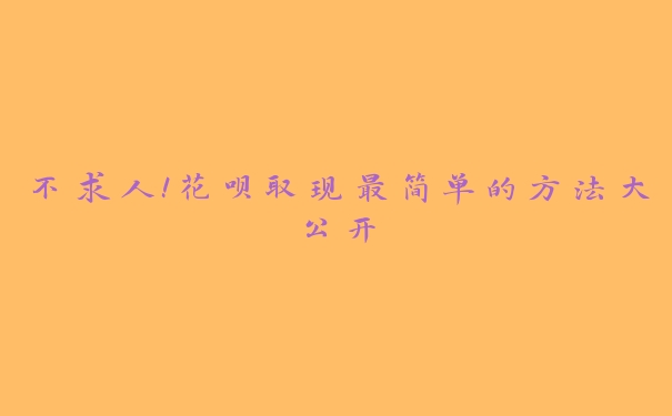 不求人！花呗取现最简单的方法大公开