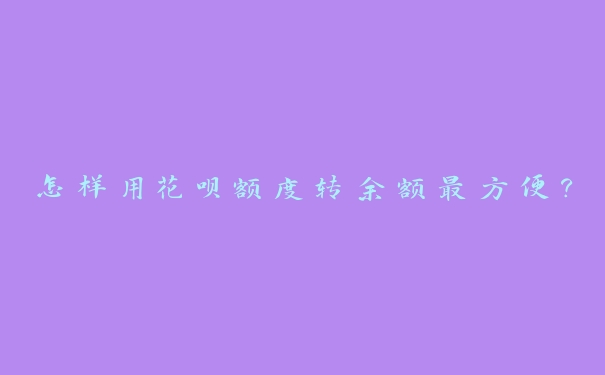 怎样用花呗额度转余额最方便? 怎样用花呗额度转余额最方便?