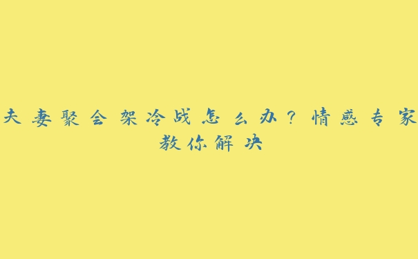 夫妻聚会架冷战怎么办？情感专家教你解决