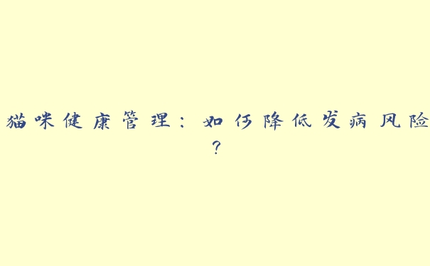 猫咪健康管理:如何降低发病风险? 猫咪健康管理:如何降低发病风险?