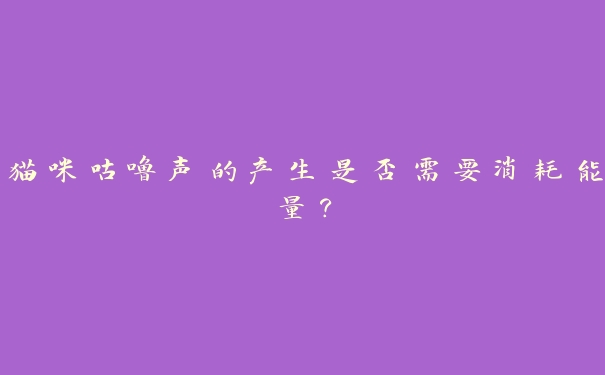 猫咪咕噜声的产生是否需要消耗能量？