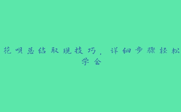 花呗总结取现技巧,详细步骤轻松学会 花呗总结取现技巧,详细步骤轻松学会