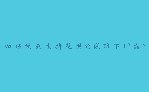 如何找到支持花呗的线路下门店？