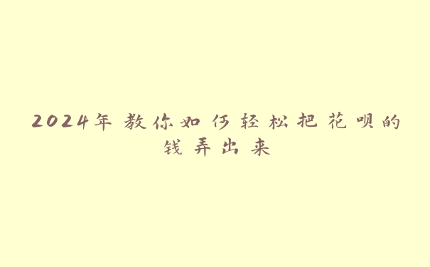 2024年教你如何轻松把花呗的钱弄出来