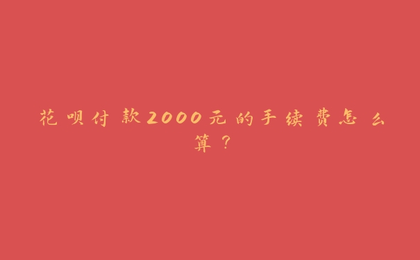 花呗付款2000元的手续费怎么算? 花呗付款2000元的手续费怎么算?