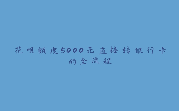 花呗额度5000元直接转银行卡的全流程 花呗额度5000元直接转银行卡的全流程