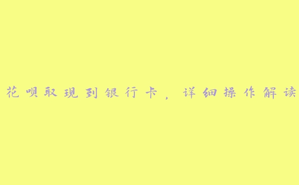 花呗取现到银行卡，详细操作解读