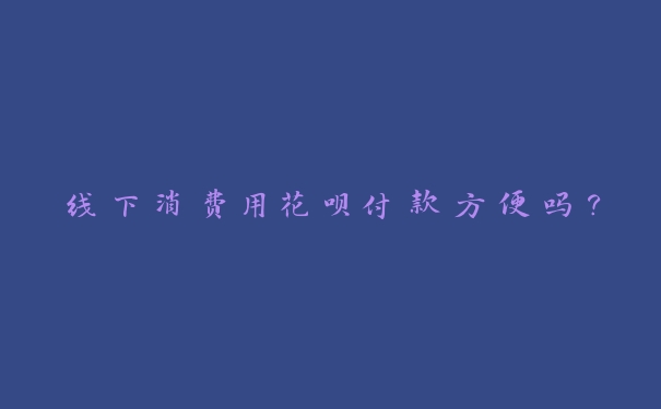 线下消费用花呗付款方便吗? 线下消费用花呗付款方便吗?