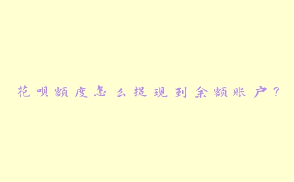 花呗额度怎么提现到余额账户? 花呗额度怎么提现到余额账户?