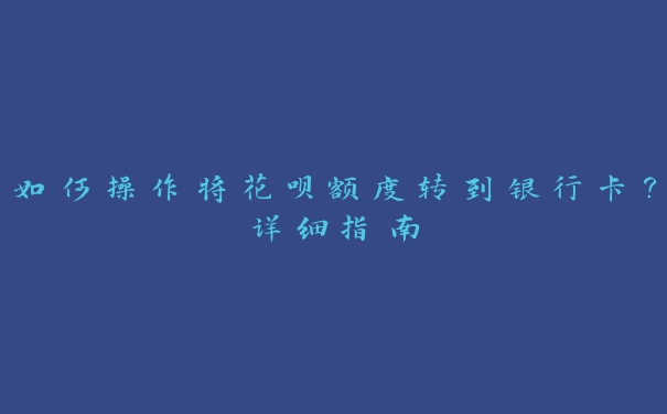 如何操作将花呗额度转到银行卡?详细指南 如何操作将花呗额度转到银行卡?详细指南