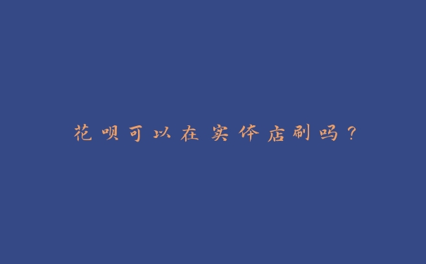 花呗可以在实体店刷吗? 花呗可以在实体店刷吗?
