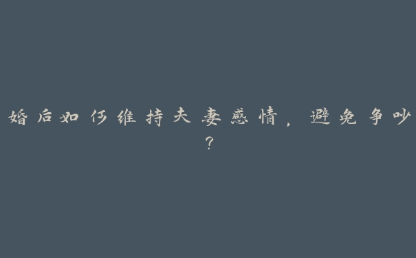 婚后如何维持夫妻感情,避免争吵? 婚后如何维持夫妻感情,避免争吵?