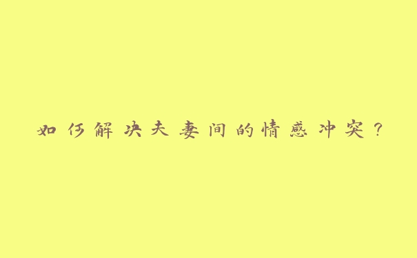 如何解决夫妻间的情感冲突? 如何解决夫妻间的情感冲突?