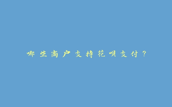 哪些商户支持花呗支付？