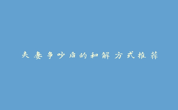 夫妻争吵后的和解方式推荐 夫妻争吵后的和解方式推荐