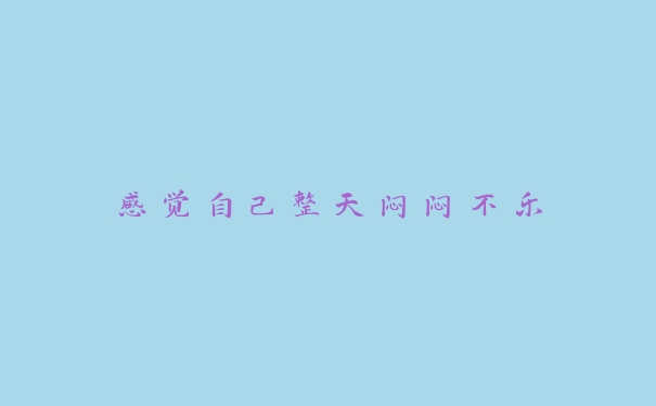 感觉自己整天闷闷不乐 感觉自己整天闷闷不乐
