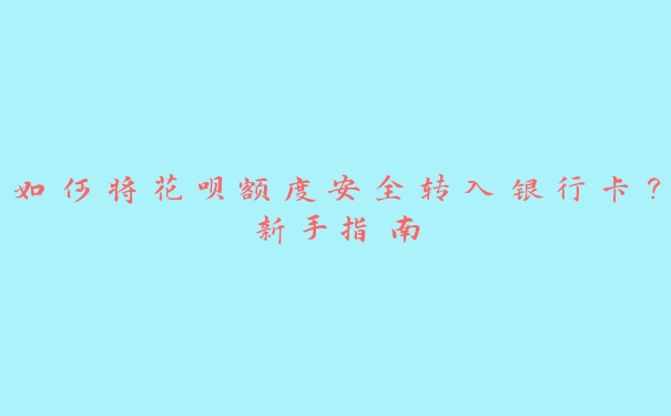 如何将花呗额度安全转入银行卡?新手指南 如何将花呗额度安全转入银行卡?新手指南