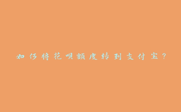 如何将花呗额度转到支付宝? 如何将花呗额度转到支付宝?
