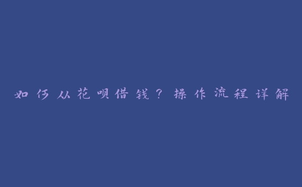如何从花呗借钱?操作流程详解 如何从花呗借钱?操作流程详解
