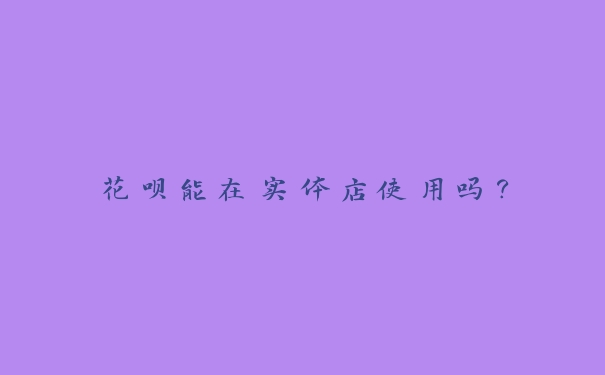花呗能在实体店使用吗？
