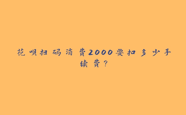 花呗扫码消费2000要扣多少手续费? 花呗扫码消费2000要扣多少手续费?