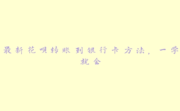 最新花呗转账到银行卡方法，一学就会