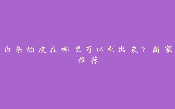 白条额度在哪里可以刷出来?商家推荐 白条额度在哪里可以刷出来?商家推荐