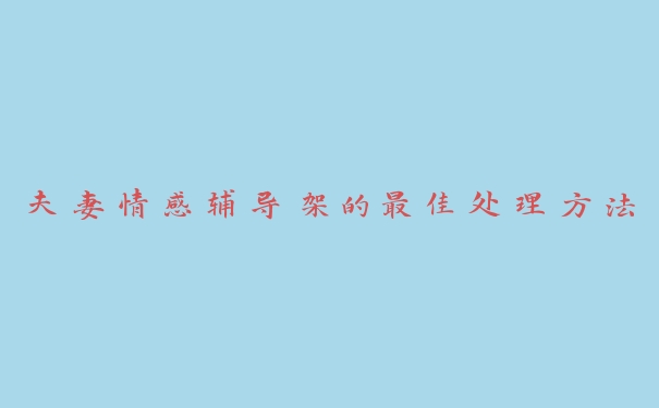 夫妻情感辅导架的最佳处理方法