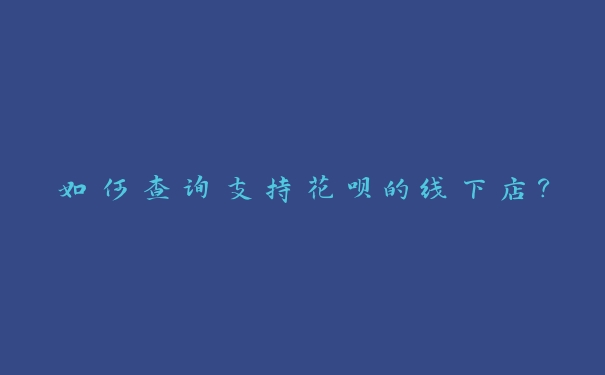如何查询支持花呗的线下店？