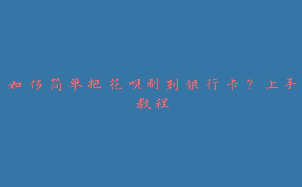 如何简单把花呗刷到银行卡？上手教程