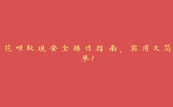 花呗取现安全操作指南,实用又简单! 花呗取现安全操作指南,实用又简单!