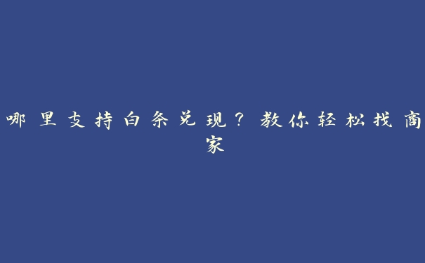 哪里支持白条兑现?教你轻松找商家 哪里支持白条兑现?教你轻松找商家