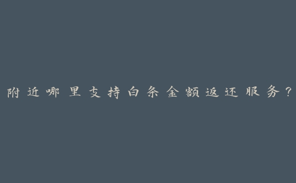 附近哪里支持白条金额返还服务? 附近哪里支持白条金额返还服务?