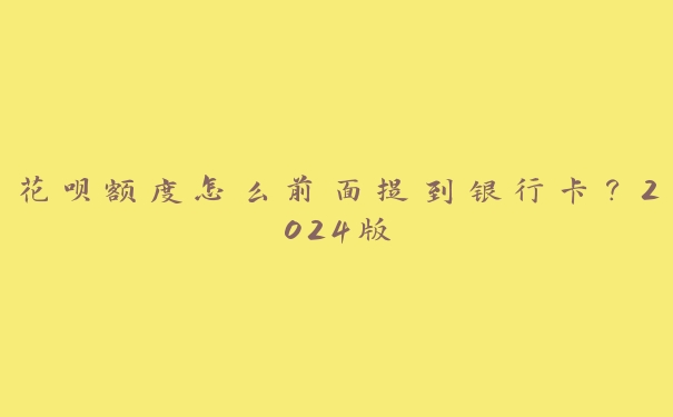 花呗额度怎么前面提到银行卡?2024版 花呗额度怎么前面提到银行卡?2024版