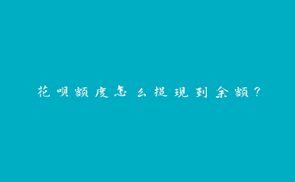 花呗额度怎么提现到余额? 花呗额度怎么提现到余额?