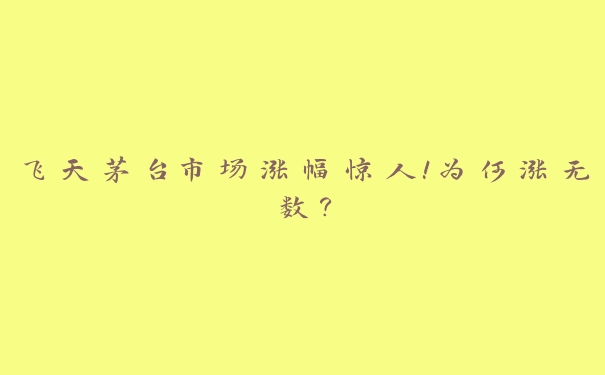 飞天茅台市场涨幅惊人！为何涨无数？