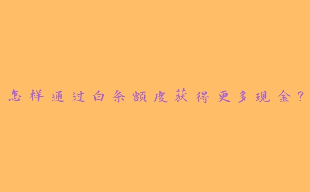 怎样通过白条额度获得更多现金? 怎样通过白条额度获得更多现金?
