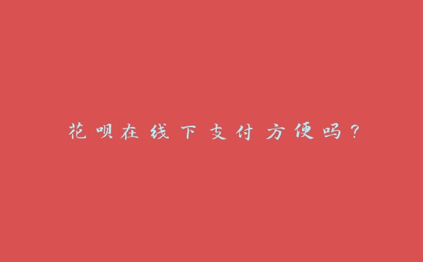 花呗在线下支付方便吗? 花呗在线下支付方便吗?