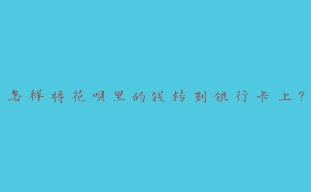 怎样将花呗里的钱转到银行卡上? 怎样将花呗里的钱转到银行卡上?
