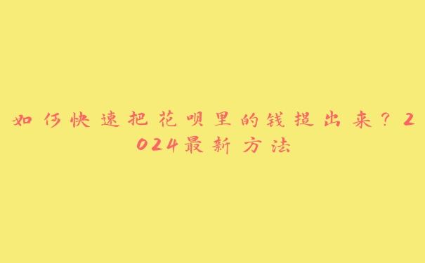 如何快速把花呗里的钱提出来?2024最新方法 如何快速把花呗里的钱提出来?2024最新方法