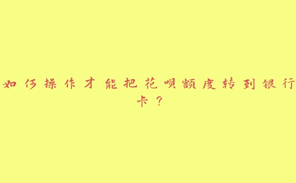 如何操作才能把花呗额度转到银行卡? 如何操作才能把花呗额度转到银行卡?