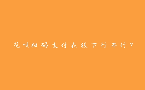 花呗扫码支付在线下行不行? 花呗扫码支付在线下行不行?